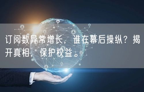 订阅数异常增长，谁在幕后操纵？揭开真相，保护权益。