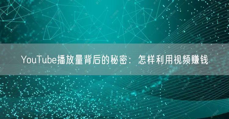 YouTube播放量背后的秘密：怎样利用视频赚钱