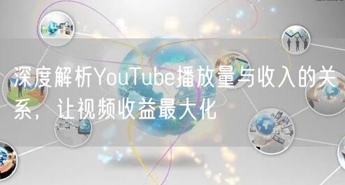 深度解析YouTube播放量与收入的关系，让视频收益最大化