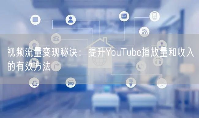 视频流量变现秘诀：提升YouTube播放量和收入的有效方法
