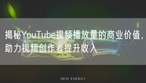 揭秘YouTube视频播放量的商业价值，助力视频创作者提升收入