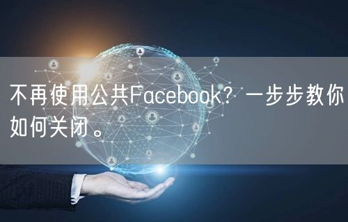不再使用公共Facebook？一步步教你如何关闭。