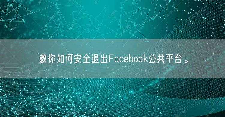教你如何安全退出Facebook公共平台。
