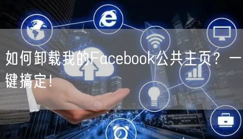 如何卸载我的Facebook公共主页？一键搞定！
