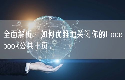 全面解析：如何优雅地关闭你的Facebook公共主页。