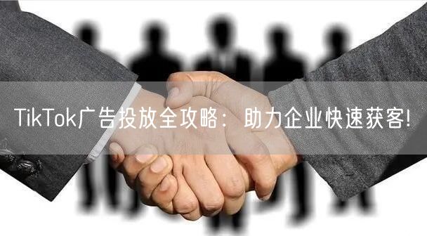TikTok广告投放全攻略：助力企业快速获客!
