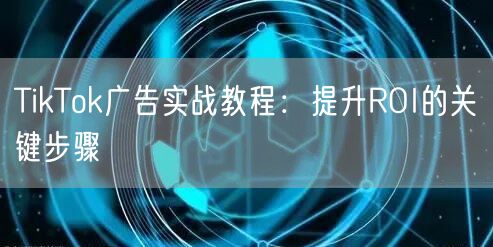 TikTok广告实战教程：提升ROI的关键步骤