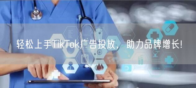 轻松上手TikTok广告投放，助力品牌增长!