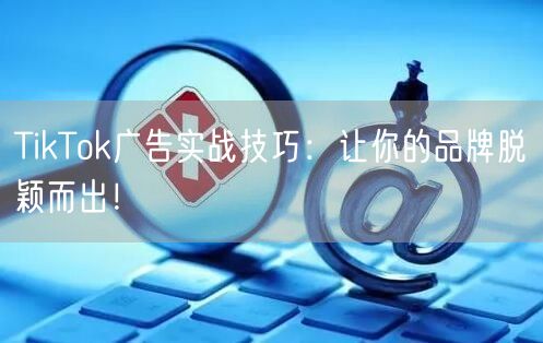 TikTok广告实战技巧：让你的品牌脱颖而出！