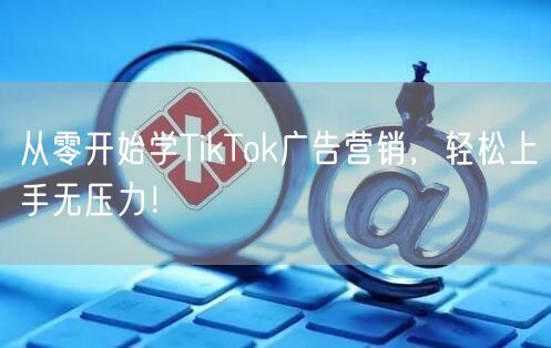 从零开始学TikTok广告营销，轻松上手无压力！