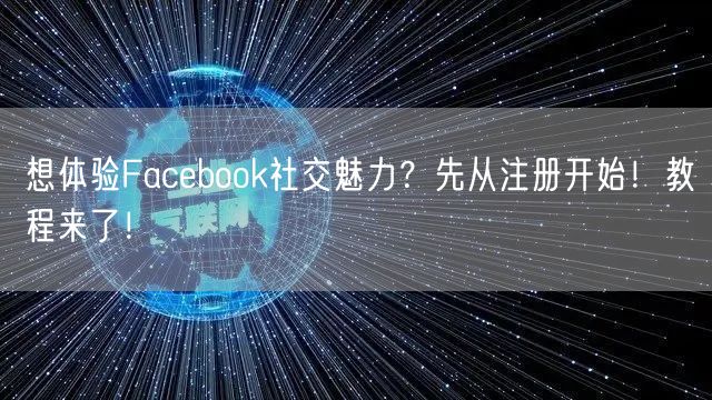 想体验Facebook社交魅力？先从注册开始！教程来了！