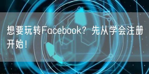 想要玩转Facebook？先从学会注册开始！