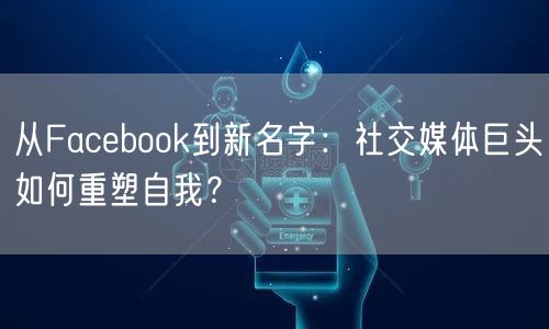 从Facebook到新名字：社交媒体巨头如何重塑自我？