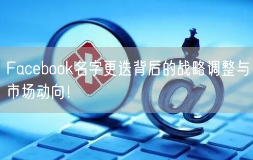 Facebook名字更迭背后的战略调整与市场动向！