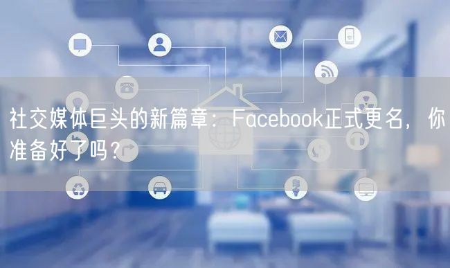 社交媒体巨头的新篇章：Facebook正式更名，你准备好了吗？