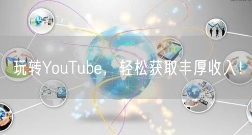 玩转YouTube，轻松获取丰厚收入！