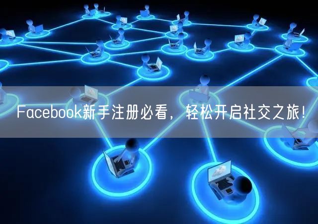 Facebook新手注册必看，轻松开启社交之旅！
