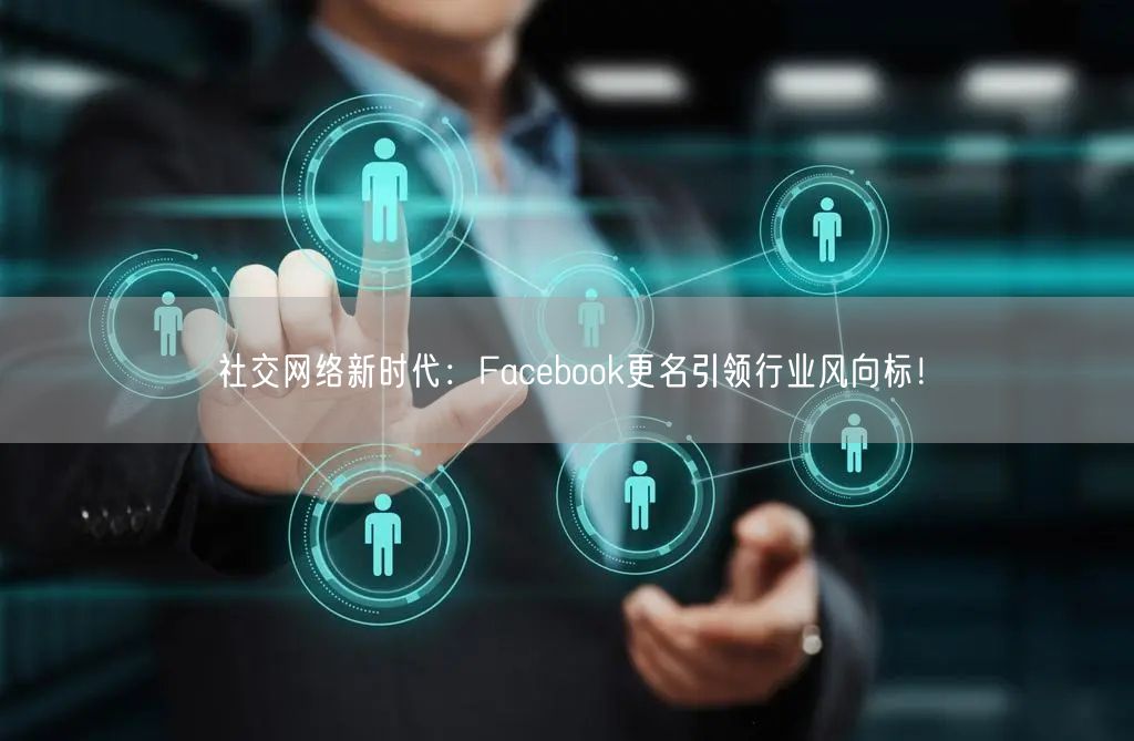 社交网络新时代：Facebook更名引领行业风向标！