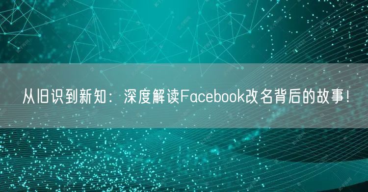 从旧识到新知：深度解读Facebook改名背后的故事！