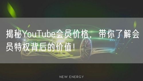 揭秘YouTube会员价格，带你了解会员特权背后的价值！