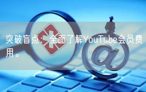 突破盲点：全面了解YouTube会员费用。