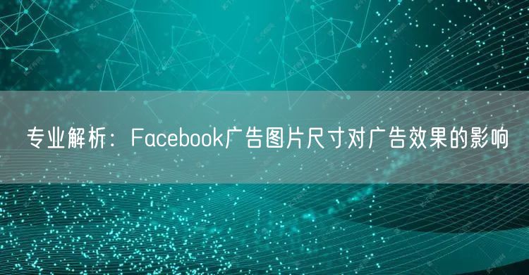 专业解析：Facebook广告图片尺寸对广告效果的影响