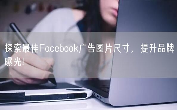 探索最佳Facebook广告图片尺寸，提升品牌曝光!