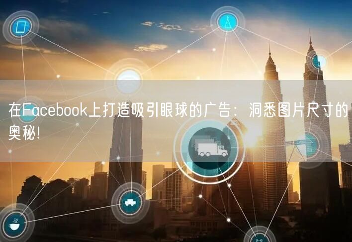 在Facebook上打造吸引眼球的广告：洞悉图片尺寸的奥秘!