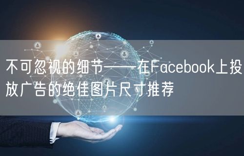 不可忽视的细节——在Facebook上投放广告的绝佳图片尺寸推荐