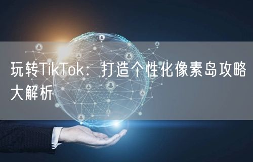 玩转TikTok：打造个性化像素岛攻略大解析