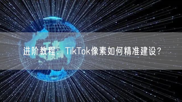 进阶教程：TikTok像素如何精准建设？
