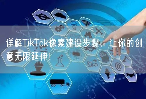 详解TikTok像素建设步骤，让你的创意无限延伸！
