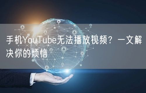 手机YouTube无法播放视频？一文解决你的烦恼