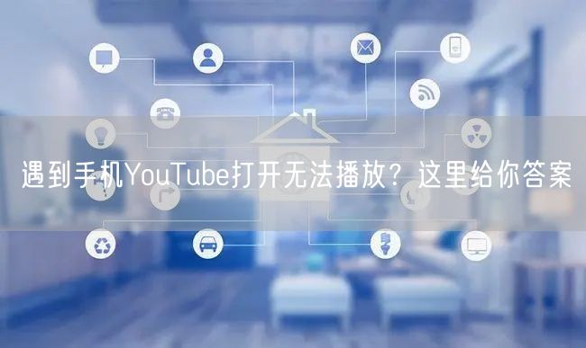 遇到手机YouTube打开无法播放？这里给你答案