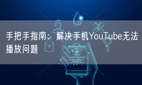 手把手指南：解决手机YouTube无法播放问题