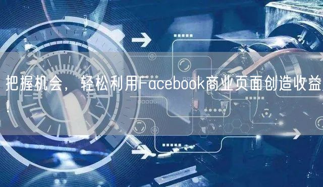 把握机会，轻松利用Facebook商业页面创造收益！
