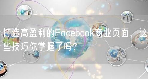 打造高盈利的Facebook商业页面，这些技巧你掌握了吗？