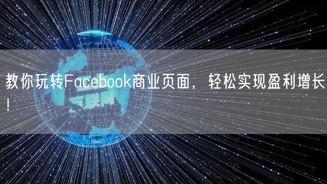 教你玩转Facebook商业页面，轻松实现盈利增长！