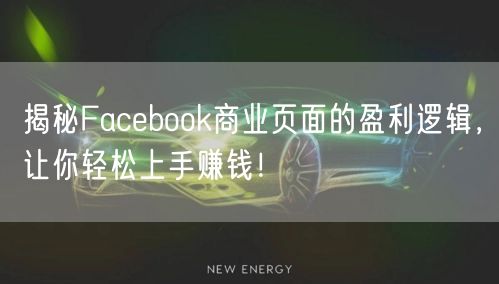 揭秘Facebook商业页面的盈利逻辑，让你轻松上手赚钱！