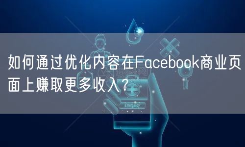 如何通过优化内容在Facebook商业页面上赚取更多收入？