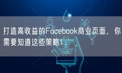 打造高收益的Facebook商业页面，你需要知道这些策略！
