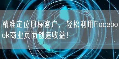 精准定位目标客户，轻松利用Facebook商业页面创造收益！