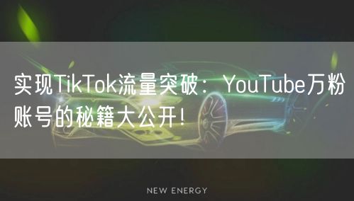 实现TikTok流量突破：YouTube万粉账号的秘籍大公开！