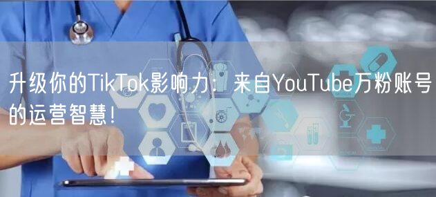 升级你的TikTok影响力：来自YouTube万粉账号的运营智慧！