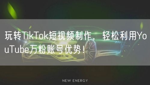 玩转TikTok短视频制作，轻松利用YouTube万粉账号优势！
