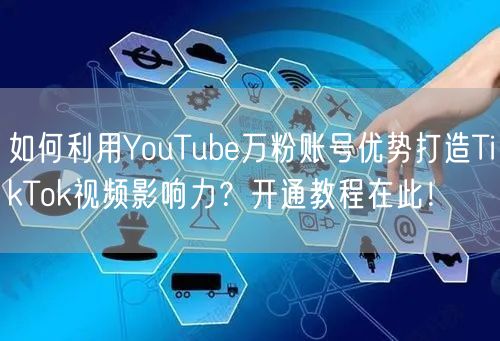 如何利用YouTube万粉账号优势打造TikTok视频影响力？开通教程在此！