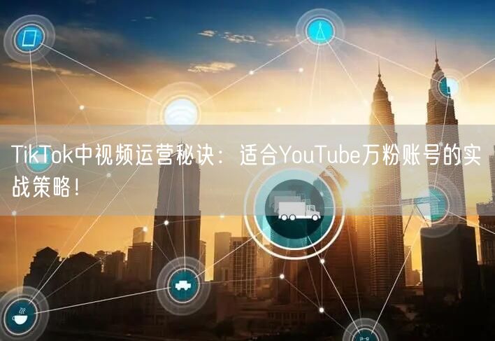 TikTok中视频运营秘诀：适合YouTube万粉账号的实战策略！