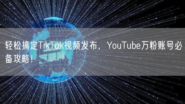 轻松搞定TikTok视频发布，YouTube万粉账号必备攻略！