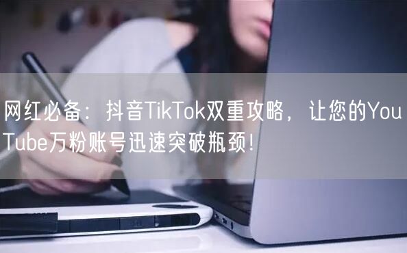 网红必备：抖音TikTok双重攻略，让您的YouTube万粉账号迅速突破瓶颈！