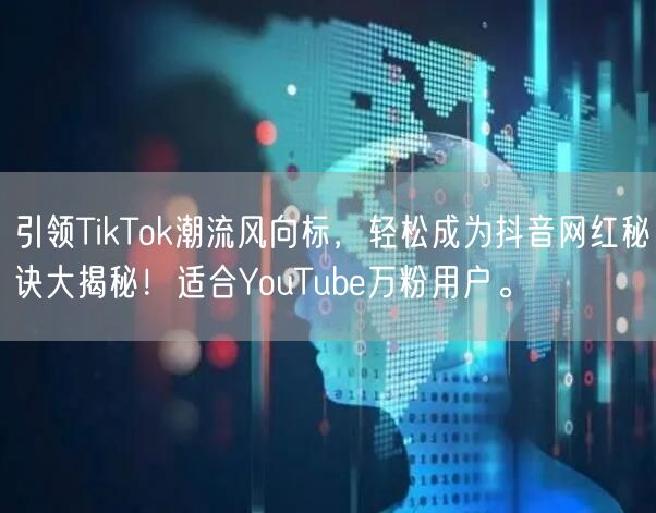 引领TikTok潮流风向标，轻松成为抖音网红秘诀大揭秘！适合YouTube万粉用户。